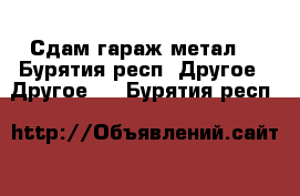 Сдам гараж метал. - Бурятия респ. Другое » Другое   . Бурятия респ.